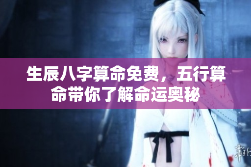 生辰八字算命免费，五行算命带你了解命运奥秘