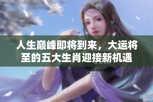 人生巅峰即将到来，大运将至的五大生肖迎接新机遇