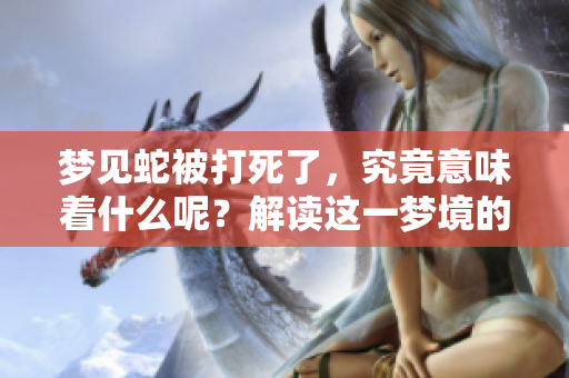 梦见蛇被打死了，究竟意味着什么呢？解读这一梦境的深层含义