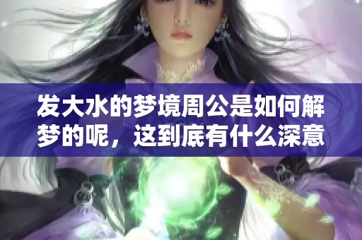 发大水的梦境周公是如何解梦的呢，这到底有什么深意呢