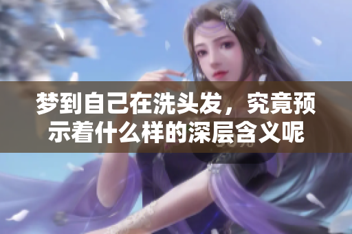 梦到自己在洗头发，究竟预示着什么样的深层含义呢