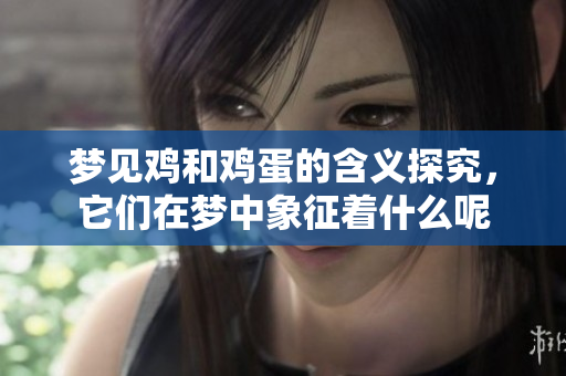 梦见鸡和鸡蛋的含义探究，它们在梦中象征着什么呢