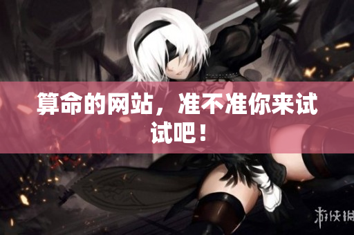 算命的网站，准不准你来试试吧！