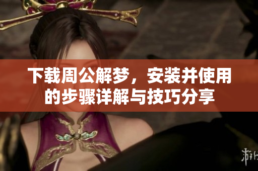 下载周公解梦，安装并使用的步骤详解与技巧分享
