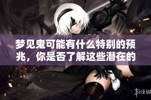梦见鬼可能有什么特别的预兆，你是否了解这些潜在的含义呢