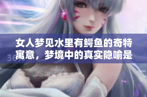 女人梦见水里有鳄鱼的奇特寓意，梦境中的真实隐喻是什么？