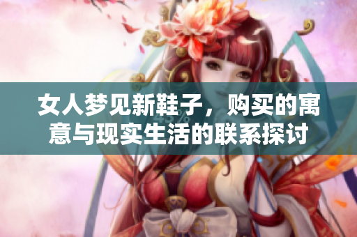 女人梦见新鞋子，购买的寓意与现实生活的联系探讨