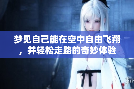 梦见自己能在空中自由飞翔，并轻松走路的奇妙体验