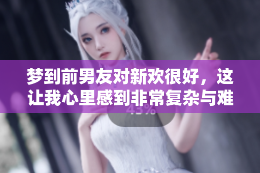 梦到前男友对新欢很好，这让我心里感到非常复杂与难以释怀。