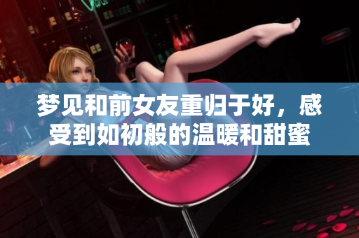梦见和前女友重归于好，感受到如初般的温暖和甜蜜