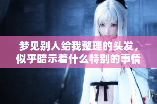 梦见别人给我整理的头发，似乎暗示着什么特别的事情发生了