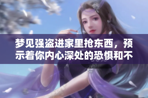 梦见强盗进家里抢东西，预示着你内心深处的恐惧和不安