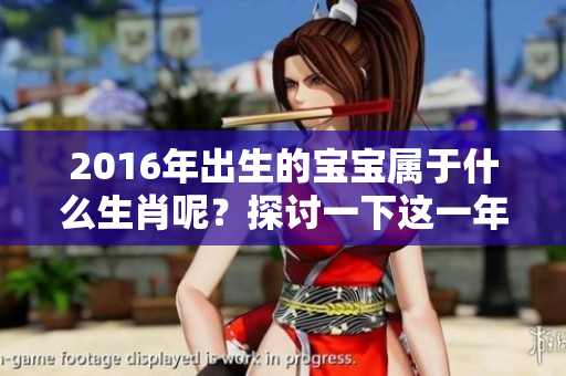 2016年出生的宝宝属于什么生肖呢？探讨一下这一年的生肖特征与影响。