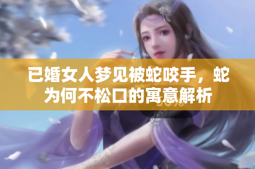 已婚女人梦见被蛇咬手，蛇为何不松口的寓意解析