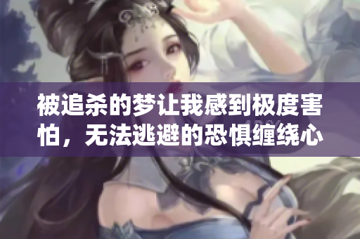 被追杀的梦让我感到极度害怕，无法逃避的恐惧缠绕心头