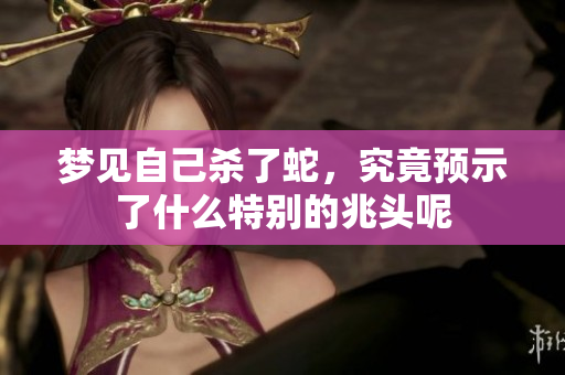 梦见自己杀了蛇，究竟预示了什么特别的兆头呢