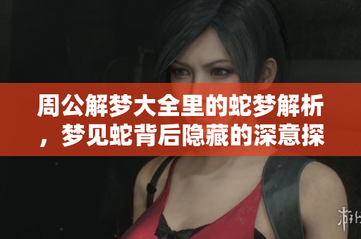 周公解梦大全里的蛇梦解析，梦见蛇背后隐藏的深意探讨