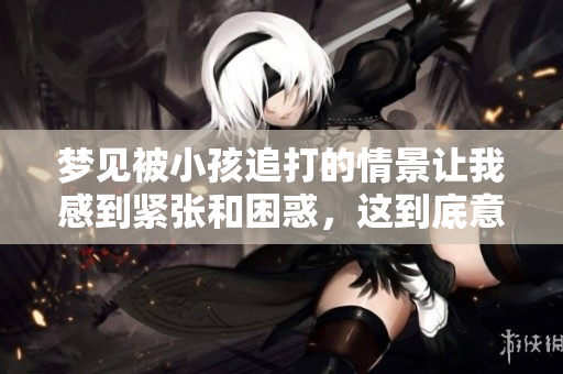 梦见被小孩追打的情景让我感到紧张和困惑，这到底意味着什么呢