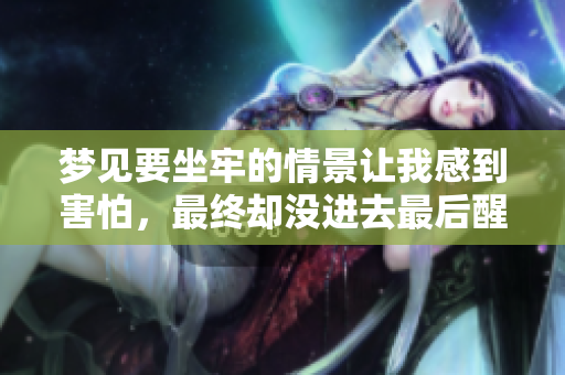 梦见要坐牢的情景让我感到害怕，最终却没进去最后醒来了