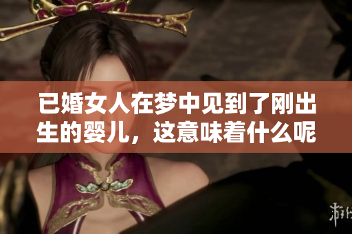 已婚女人在梦中见到了刚出生的婴儿，这意味着什么呢