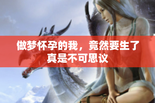 做梦怀孕的我，竟然要生了真是不可思议