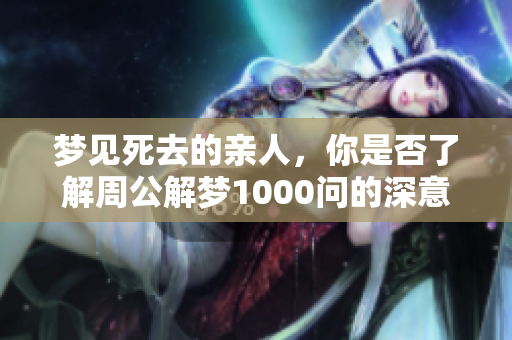 梦见死去的亲人，你是否了解周公解梦1000问的深意呢