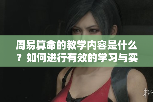周易算命的教学内容是什么？如何进行有效的学习与实践呢？