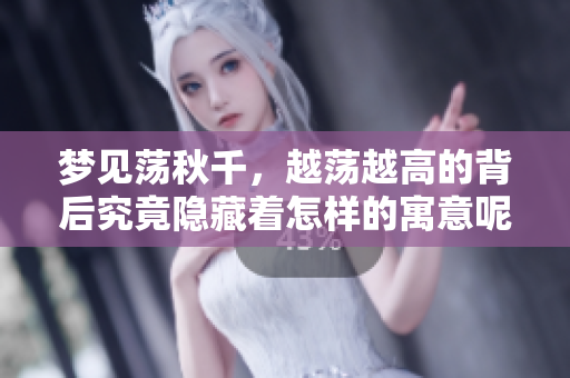 梦见荡秋千，越荡越高的背后究竟隐藏着怎样的寓意呢