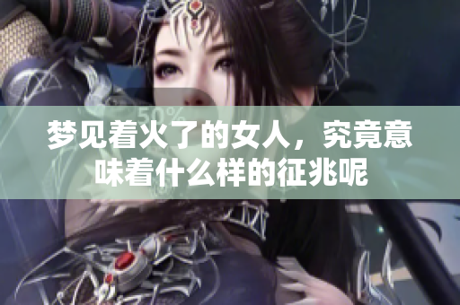 梦见着火了的女人，究竟意味着什么样的征兆呢