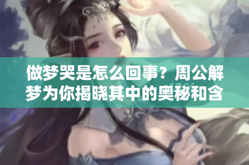 做梦哭是怎么回事？周公解梦为你揭晓其中的奥秘和含义。