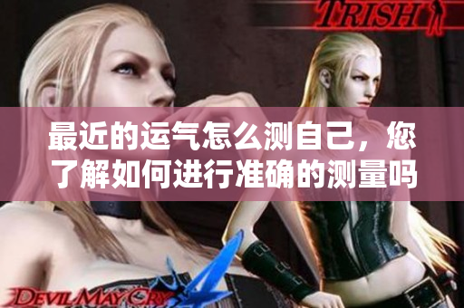 最近的运气怎么测自己，您了解如何进行准确的测量吗