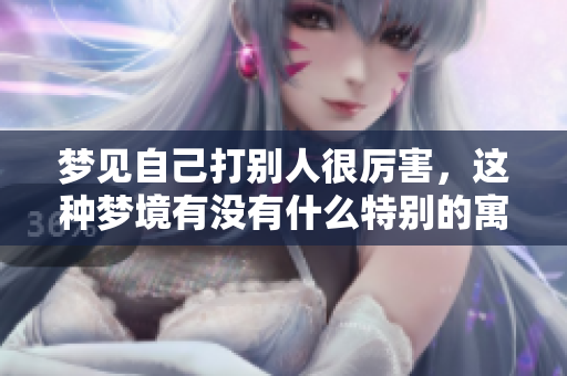 梦见自己打别人很厉害，这种梦境有没有什么特别的寓意呢？