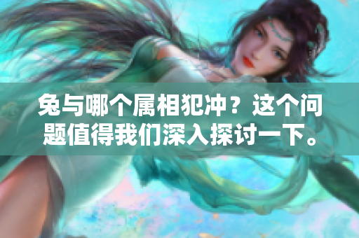 兔与哪个属相犯冲？这个问题值得我们深入探讨一下。