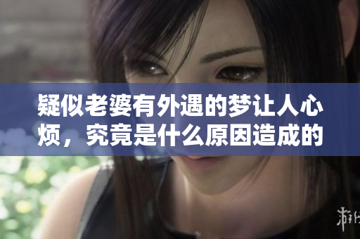 疑似老婆有外遇的梦让人心烦，究竟是什么原因造成的呢