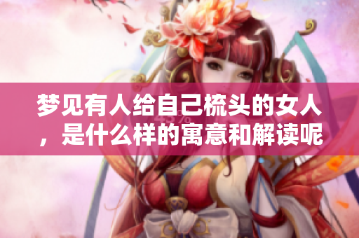 梦见有人给自己梳头的女人，是什么样的寓意和解读呢