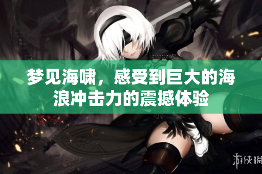 梦见海啸，感受到巨大的海浪冲击力的震撼体验