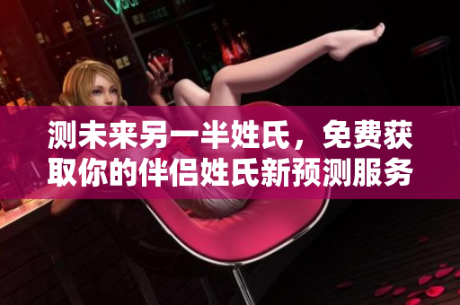 测未来另一半姓氏，免费获取你的伴侣姓氏新预测服务