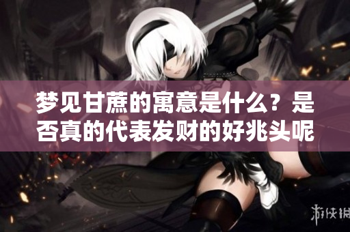 梦见甘蔗的寓意是什么？是否真的代表发财的好兆头呢