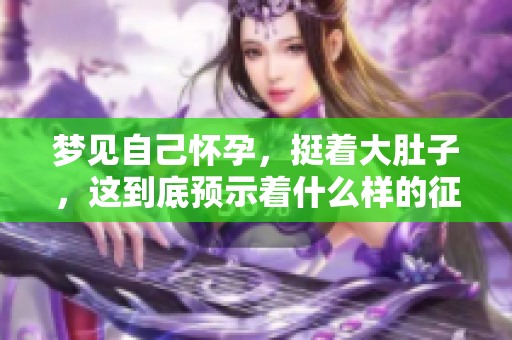梦见自己怀孕，挺着大肚子，这到底预示着什么样的征兆呢