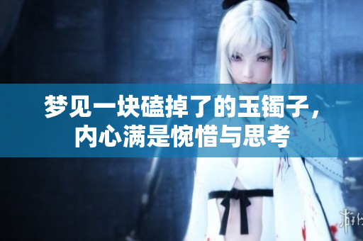 梦见一块磕掉了的玉镯子，内心满是惋惜与思考
