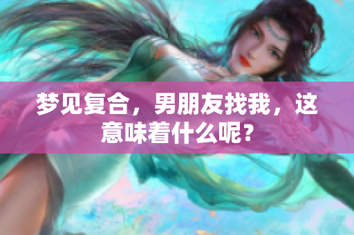 梦见复合，男朋友找我，这意味着什么呢？