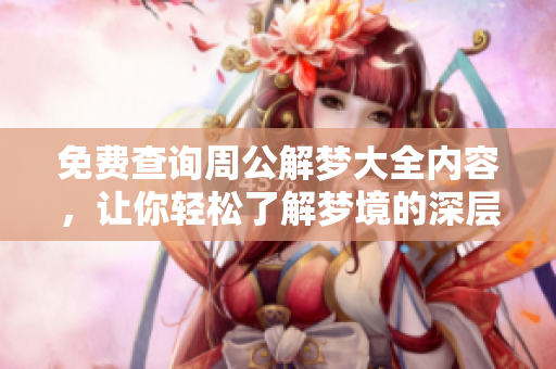 免费查询周公解梦大全内容，让你轻松了解梦境的深层含义