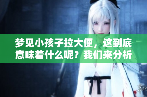 梦见小孩子拉大便，这到底意味着什么呢？我们来分析一下这个梦的含义。