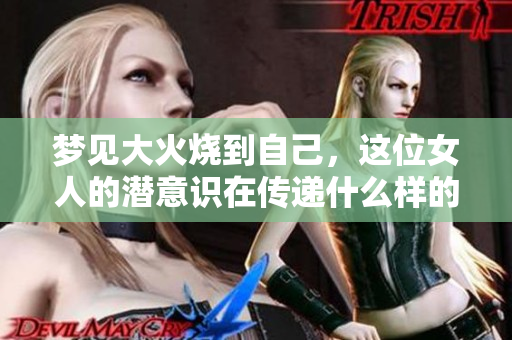 梦见大火烧到自己，这位女人的潜意识在传递什么样的信息呢