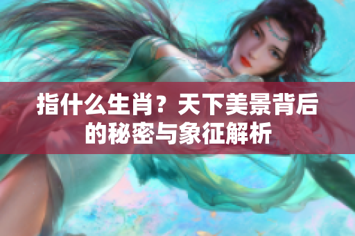 指什么生肖？天下美景背后的秘密与象征解析