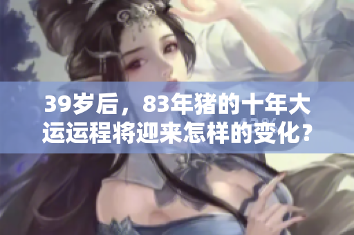 39岁后，83年猪的十年大运运程将迎来怎样的变化？