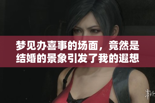 梦见办喜事的场面，竟然是结婚的景象引发了我的遐想