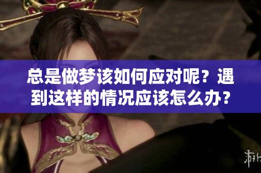 总是做梦该如何应对呢？遇到这样的情况应该怎么办？