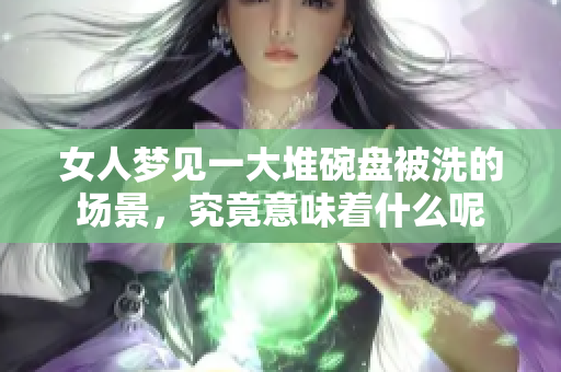 女人梦见一大堆碗盘被洗的场景，究竟意味着什么呢
