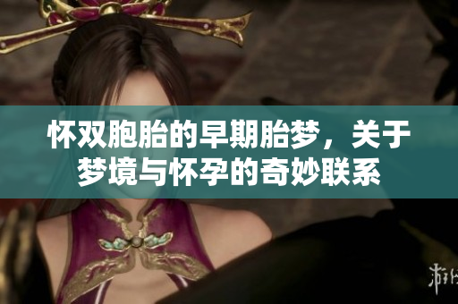怀双胞胎的早期胎梦，关于梦境与怀孕的奇妙联系